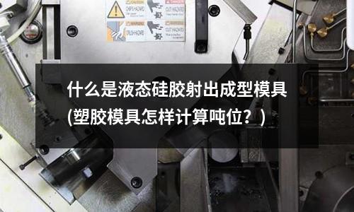 什么是液態硅膠射出成型模具(塑膠模具怎樣計算噸位？)