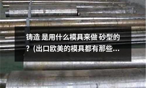 鑄造 是用什么模具來做 砂型的？(出口歐美的模具都有那些標準.)