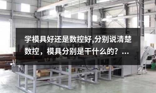 學模具好還是數控好,分別說清楚數控，模具分別是干什么的？急(玻璃鋼模具中玻璃鋼是制品還是模具)