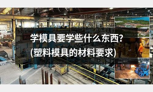 學模具要學些什么東西？(塑料模具的材料要求)