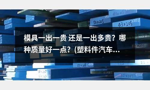 模具一出一貴 還是一出多貴？哪種質(zhì)量好一點？(塑料件汽車內(nèi)飾天氣冷出模具會不會縮水)