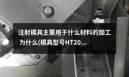 注射模具主要用于什么材料的加工 為什么(模具型號HT200、Q235、T10A用的是什么材料)