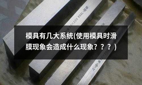 模具有幾大系統(tǒng)(使用模具時(shí)滑膜現(xiàn)象會(huì)造成什么現(xiàn)象？？？)