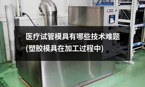 醫療試管模具有哪些技術難題(塑膠模具在加工過程中)