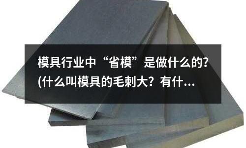 模具行業中“省模”是做什么的？(什么叫模具的毛刺大？有什么壞處？解決方法？)