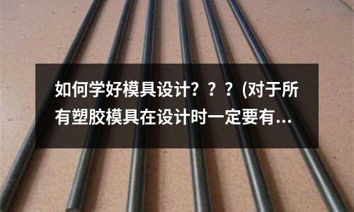 如何學(xué)好模具設(shè)計(jì)？？？(對(duì)于所有塑膠模具在設(shè)計(jì)時(shí)一定要有完整的主流道)