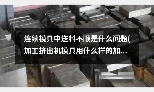 連續模具中送料不順是什么問題(加工擠出機模具用什么樣的加工中心)