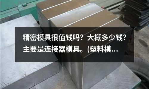 精密模具很值錢嗎？大概多少錢？主要是連接器模具。(塑料模具中，注射壓力和型腔壓力是同一個概念嗎？)