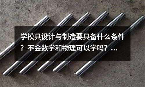 學模具設計與制造要具備什么條件？不會數學和物理可以學嗎？(模具制造是干什么的？要熬夜不？)