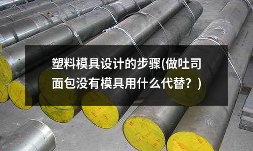 塑料模具設計的步驟(做吐司面包沒有模具用什么代替？)