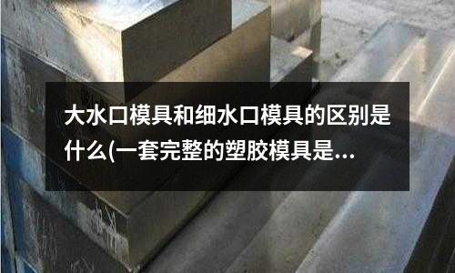 大水口模具和細水口模具的區別是什么(一套完整的塑膠模具是由哪些組成的？)