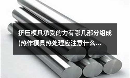 擠壓模具承受的力有哪幾部分組成(熱作模具熱處理應注意什么問題)