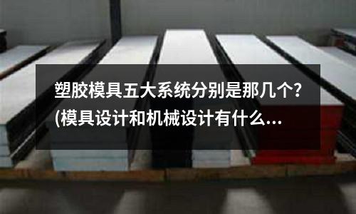 塑膠模具五大系統分別是那幾個？(模具設計和機械設計有什么區別？)