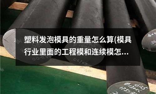 塑料發泡模具的重量怎么算(模具行業里面的工程模和連續模怎么說啊)