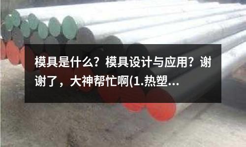 模具是什么？模具設計與應用？謝謝了，大神幫忙啊(1.熱塑性塑料注射成型模具一般由哪些部分組成？)