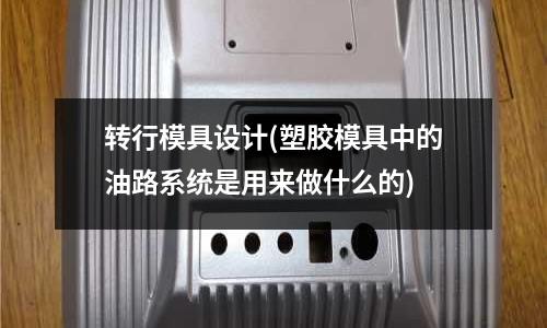 轉行模具設計(塑膠模具中的油路系統是用來做什么的)
