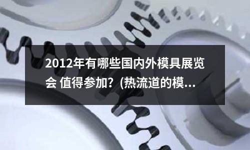 2012年有哪些國內外模具展覽會 值得參加？(熱流道的模具有哪些優點和缺點)