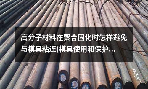 高分子材料在聚合固化時(shí)怎樣避免與模具粘連(模具使用和保護(hù)時(shí)的注意事項(xiàng))