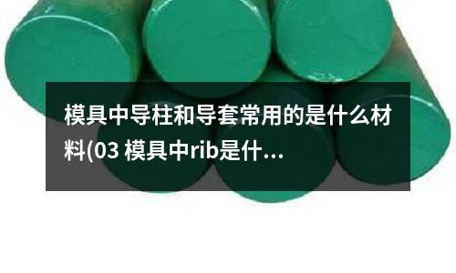 模具中導柱和導套常用的是什么材料(03 模具中rib是什么意思？)