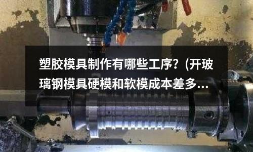 塑膠模具制作有哪些工序？(開玻璃鋼模具硬模和軟模成本差多少)