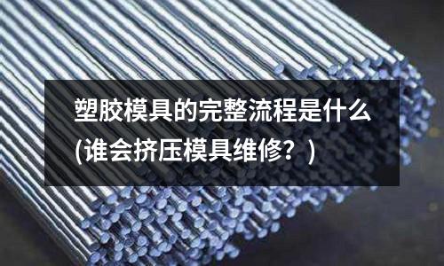 塑膠模具的完整流程是什么(誰會擠壓模具維修？)