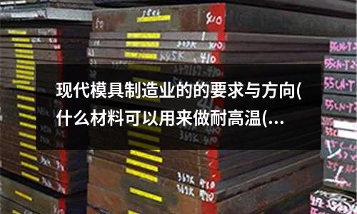 現代模具制造業的的要求與方向(什么材料可以用來做耐高溫(380度以上)耐高壓(不變形)的墊圈(用于模具))