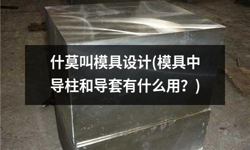 什莫叫模具設計(模具中導柱和導套有什么用？)