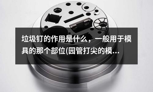 垃圾釘的作用是什么，一般用于模具的那個部位(園管打尖的模具怎么開)
