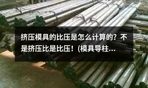 擠壓模具的比壓是怎么計(jì)算的？不是擠壓比是比壓！(模具導(dǎo)柱導(dǎo)套都用什么潤(rùn)滑油的)
