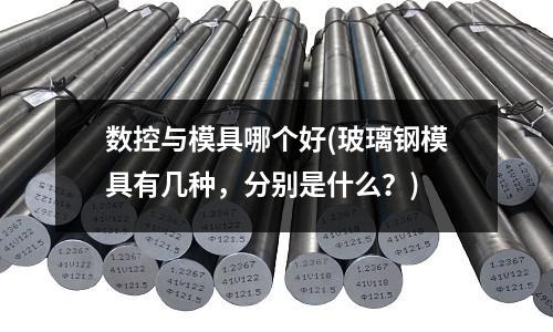 數控與模具哪個好(玻璃鋼模具有幾種，分別是什么？)