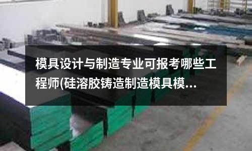 模具設計與制造專業可報考哪些工程師(硅溶膠鑄造制造模具模型的材質用什么？)