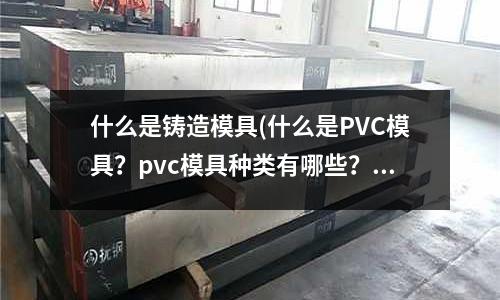 什么是鑄造模具(什么是PVC模具？pvc模具種類有哪些？)