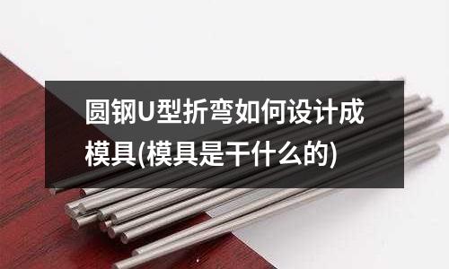 圓鋼U型折彎如何設(shè)計(jì)成模具(模具是干什么的)