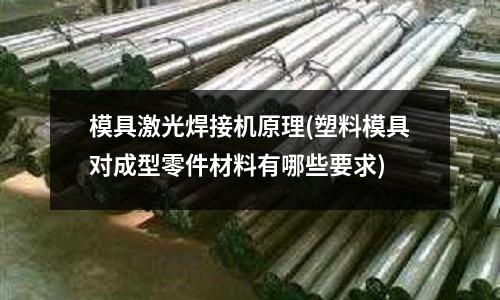模具激光焊接機原理(塑料模具對成型零件材料有哪些要求)