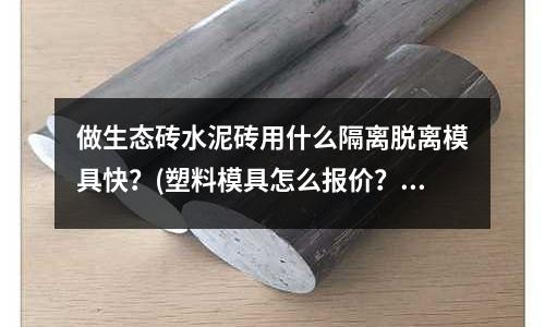 做生態磚水泥磚用什么隔離脫離模具快？(塑料模具怎么報價？)