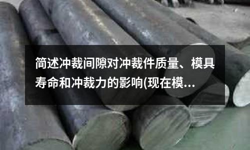簡述沖裁間隙對沖裁件質量、模具壽命和沖裁力的影響(現在模具有哪些類型？)