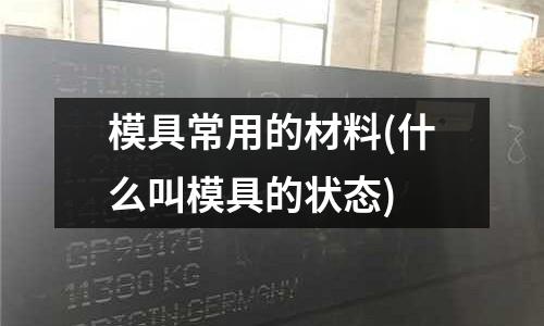 模具常用的材料(什么叫模具的狀態)