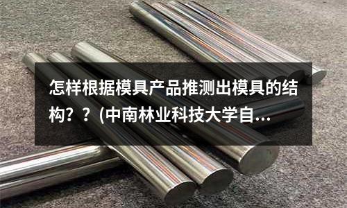怎樣根據模具產品推測出模具的結構？？(中南林業科技大學自考模具專業科目)