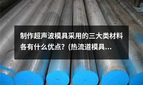 制作超聲波模具采用的三大類材料各有什么優(yōu)點？(熱流道模具怎么接線)