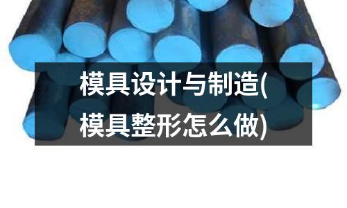 模具設計與制造(模具整形怎么做)