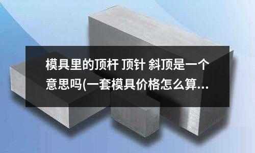 模具里的頂桿 頂針 斜頂是一個意思嗎(一套模具價格怎么算)