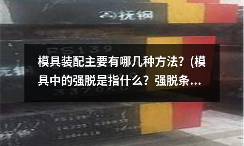 模具裝配主要有哪幾種方法？(模具中的強脫是指什么？強脫條件是什么)