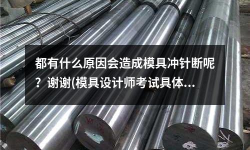 都有什么原因會造成模具沖針斷呢？謝謝(模具設(shè)計師考試具體考什么？)
