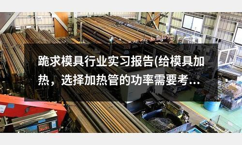 跪求模具行業實習報告(給模具加熱，選擇加熱管的功率需要考慮哪些因素？)