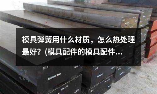 模具彈簧用什么材質(zhì)，怎么熱處理最好？(模具配件的模具配件檢修)