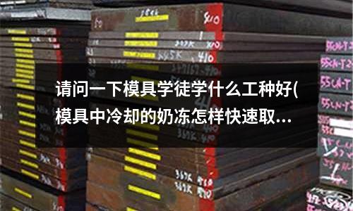 請問一下模具學徒學什么工種好(模具中冷卻的奶凍怎樣快速取出)