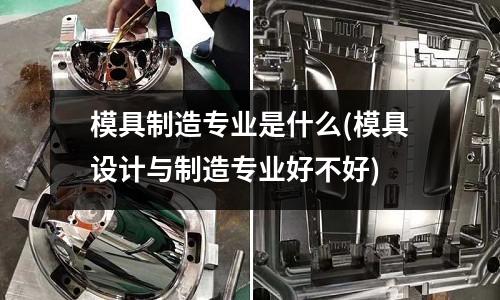 模具制造專業是什么(模具設計與制造專業好不好)