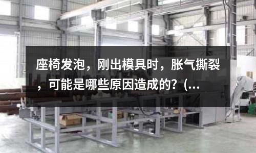 座椅發泡，剛出模具時，脹氣撕裂，可能是哪些原因造成的？(學模具是干什么)