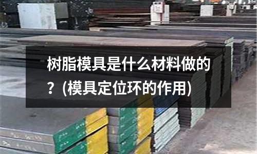 樹脂模具是什么材料做的？(模具定位環(huán)的作用)