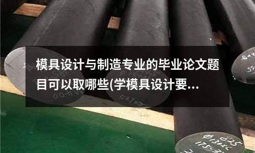模具設計與制造專業的畢業論文題目可以取哪些(學模具設計要先做什么)